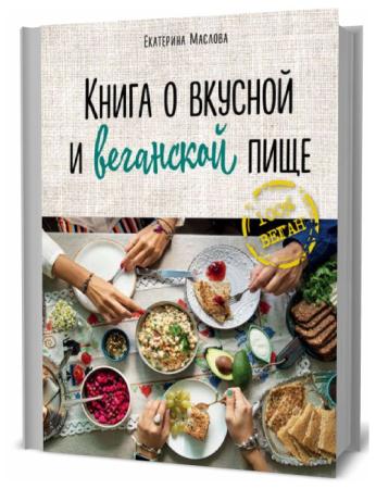 Екатерина Маслова. Книга о вкусной и веганской пище