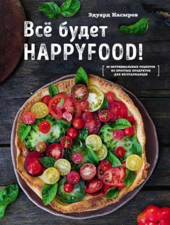 Эдуард Насыров - Все будет HappyFood. 60 нетривиальных рецептов из простых продуктов для вегетарианцев